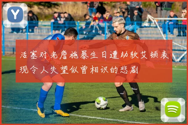 活塞对老詹施暴生日遭劫软艾顿表现令人失望似曾相识的悲剧