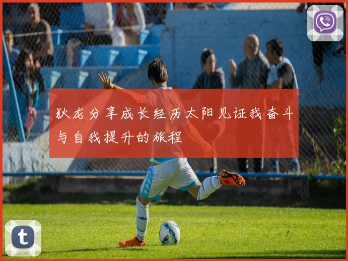 狄龙分享成长经历太阳见证我奋斗与自我提升的旅程