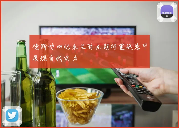 德斯特回忆米兰时光期待重返意甲展现自我实力