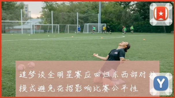 追梦谈全明星赛应回归东西部对抗模式避免花招影响比赛公平性