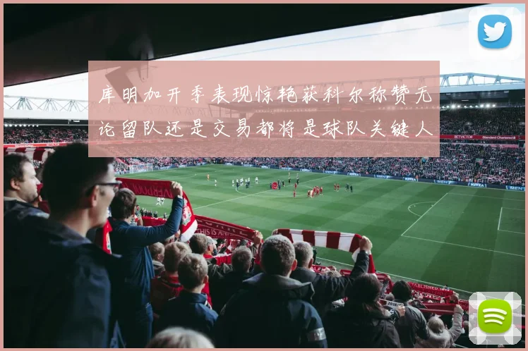库明加开季表现惊艳获科尔称赞无论留队还是交易都将是球队关键人物