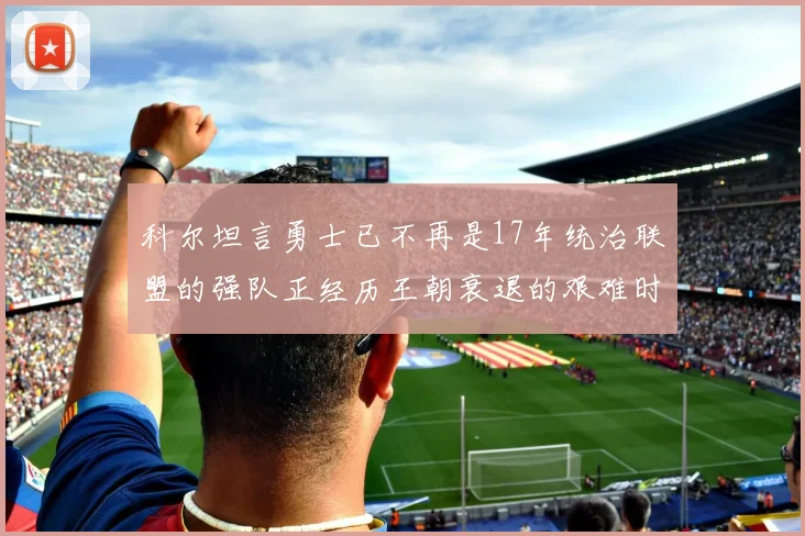 科尔坦言勇士已不再是17年统治联盟的强队正经历王朝衰退的艰难时刻