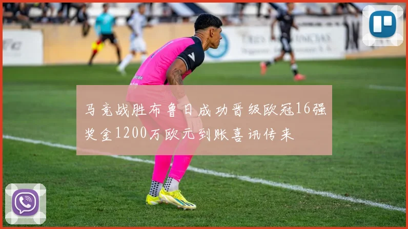 马竞战胜布鲁日成功晋级欧冠16强奖金1200万欧元到账喜讯传来
