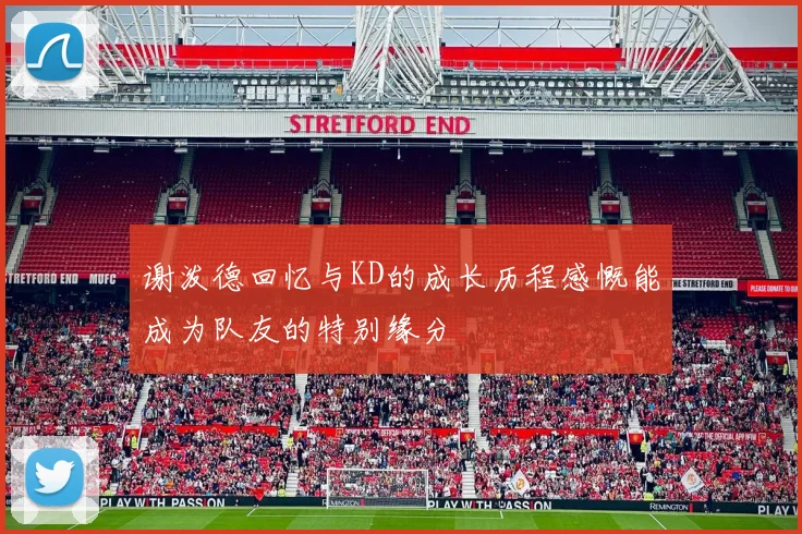 谢泼德回忆与KD的成长历程感慨能成为队友的特别缘分