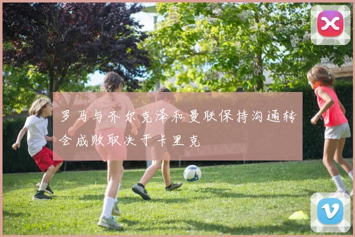 罗马与齐尔克泽和曼联保持沟通转会成败取决于卡里克