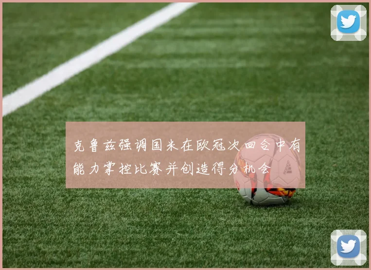 克鲁兹强调国米在欧冠次回合中有能力掌控比赛并创造得分机会