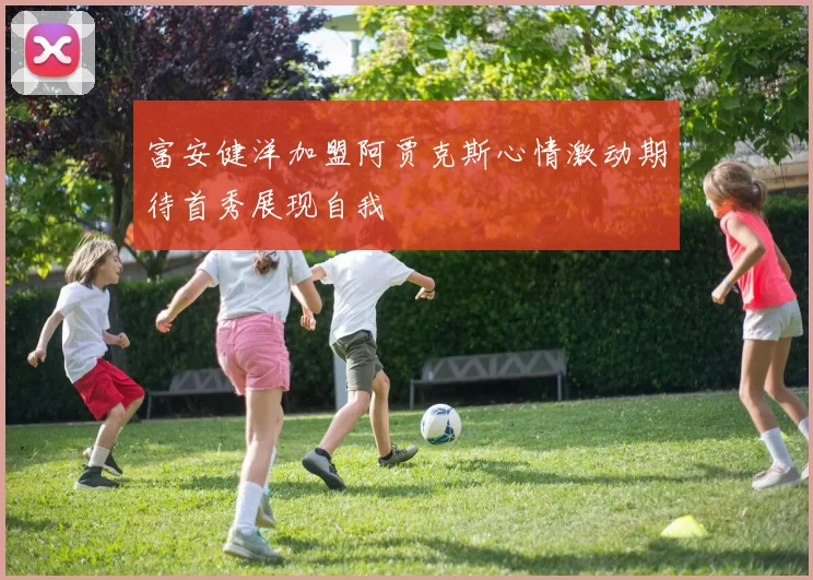 富安健洋加盟阿贾克斯心情激动期待首秀展现自我