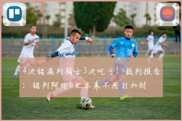 4次错漏判骑士3次吃亏！裁判报告：错判阿伦6犯本来不用打加时