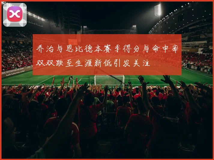 乔治与恩比德本赛季得分与命中率双双跌至生涯新低引发关注