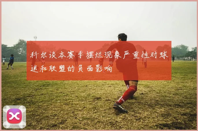科尔谈本赛季摆烂现象严重性对球迷和联盟的负面影响