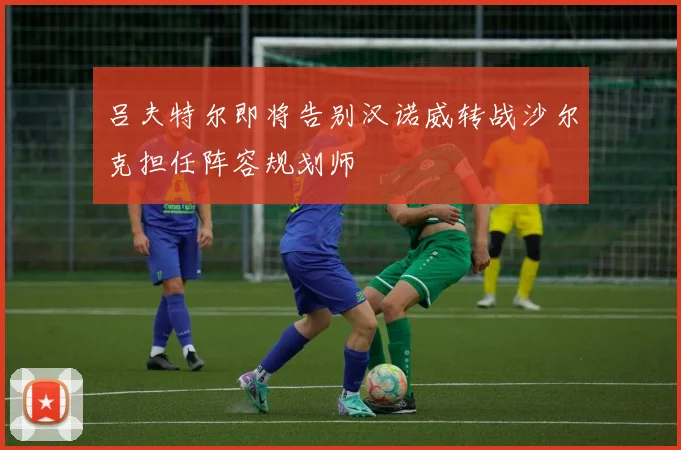 吕夫特尔即将告别汉诺威转战沙尔克担任阵容规划师