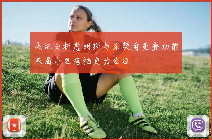 美记分析詹姆斯与东契奇重叠功能浓眉小里搭档更为合适