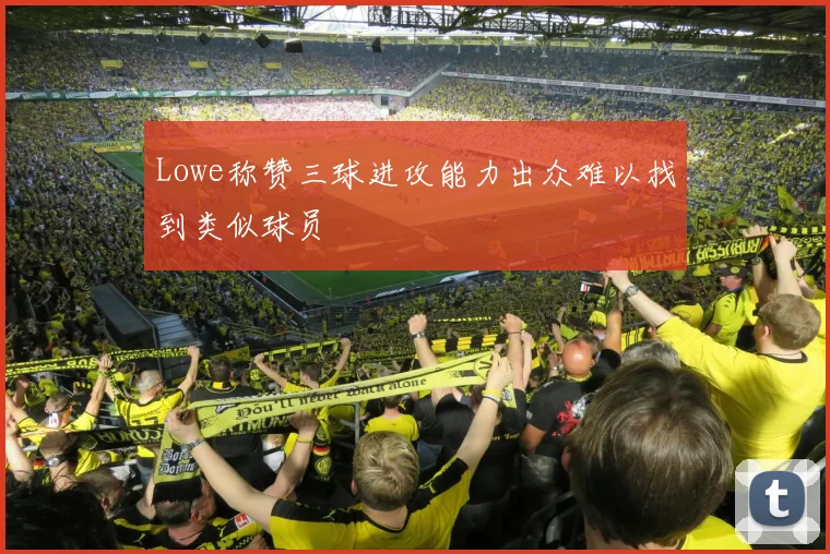 Lowe称赞三球进攻能力出众难以找到类似球员