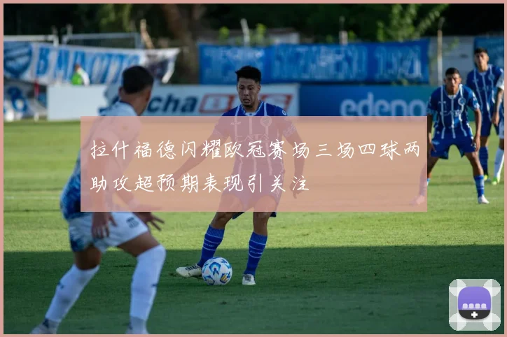 拉什福德闪耀欧冠赛场三场四球两助攻超预期表现引关注