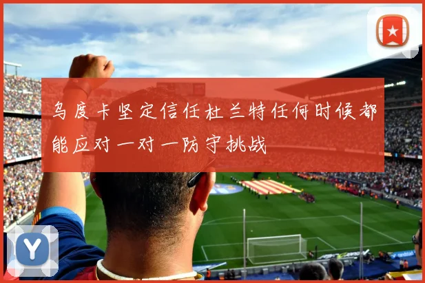 乌度卡坚定信任杜兰特任何时候都能应对一对一防守挑战