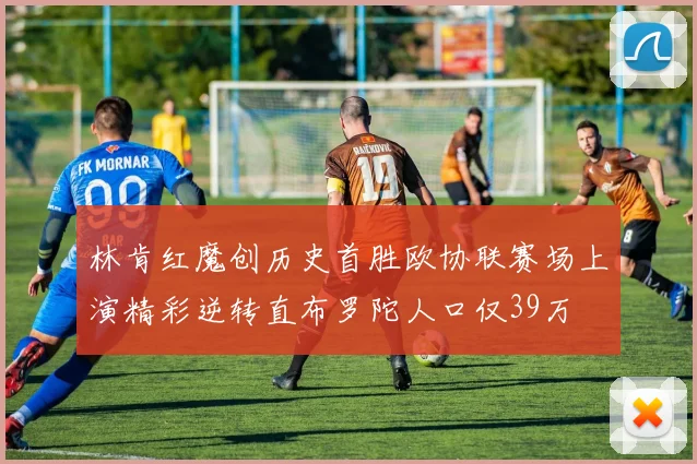 林肯红魔创历史首胜欧协联赛场上演精彩逆转直布罗陀人口仅39万