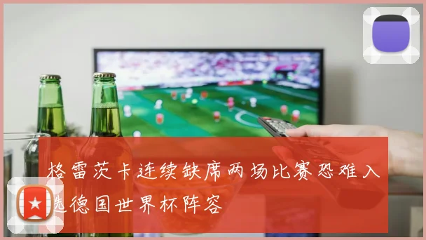 格雷茨卡连续缺席两场比赛恐难入选德国世界杯阵容
