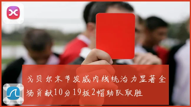 戈贝尔末节发威内线统治力显著全场贡献10分19板2帽助队取胜