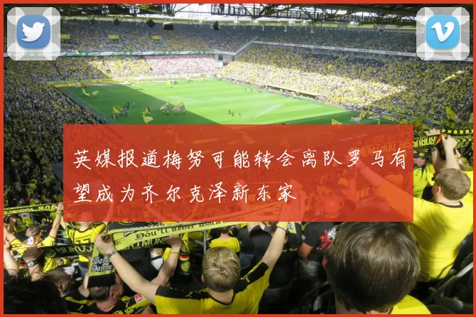 英媒报道梅努可能转会离队罗马有望成为齐尔克泽新东家