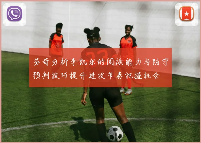 芬奇分析李凯尔的阅读能力与防守预判技巧提升进攻节奏把握机会