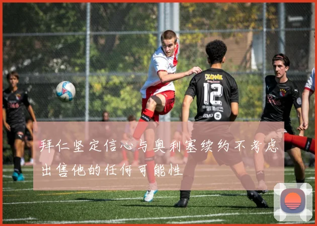 拜仁坚定信心与奥利塞续约不考虑出售他的任何可能性