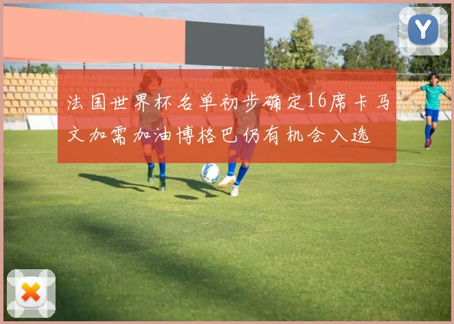 法国世界杯名单初步确定16席卡马文加需加油博格巴仍有机会入选