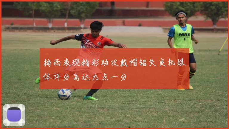 梅西表现精彩助攻戴帽错失良机媒体评分高达九点一分