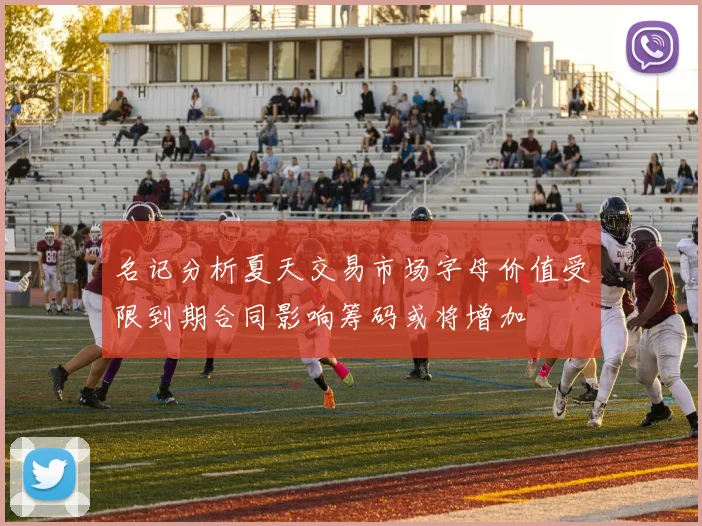 名记分析夏天交易市场字母价值受限到期合同影响筹码或将增加