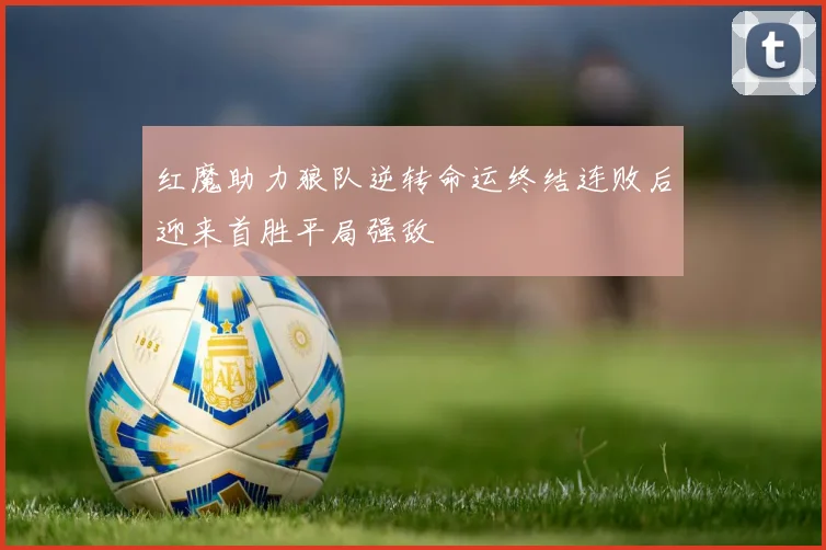 红魔助力狼队逆转命运终结连败后迎来首胜平局强敌