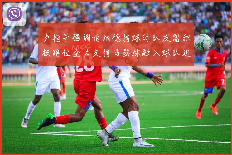 卢指导强调伦纳德持球时队友需积极跑位全力支持马瑟林融入球队进攻体系