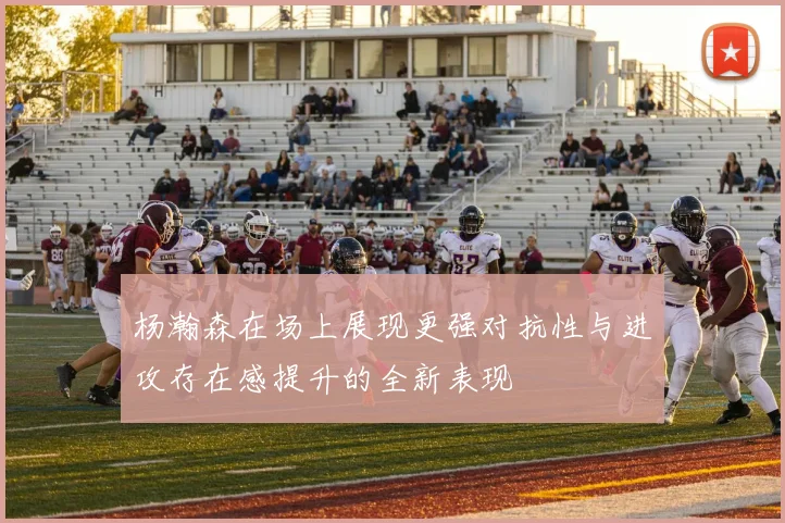 杨瀚森在场上展现更强对抗性与进攻存在感提升的全新表现